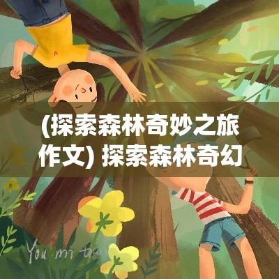 (探索森林奇妙之旅作文) 探索森林奇幻：小森灵与自然神秘力量的互动之旅